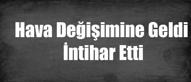 Hava Değişimine Geldi İntihar Etti