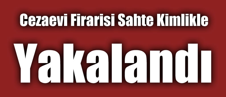 Cezaevi Firarisi Sahte Kimlikle Yakalandı