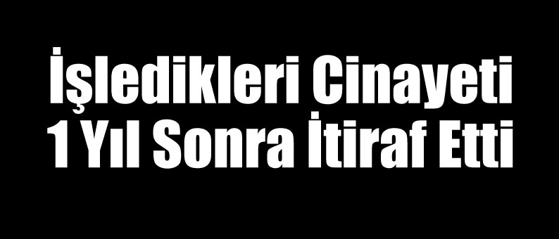 İşledikleri Cinayeti 1 Yıl Sonra İtiraf Etti