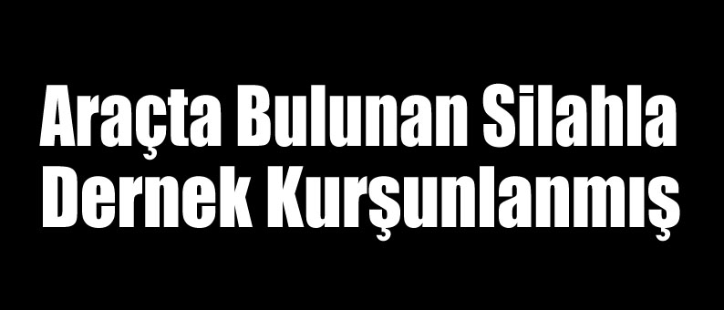 Araçta Bulunan Silahla Dernek Kurşunlanmış