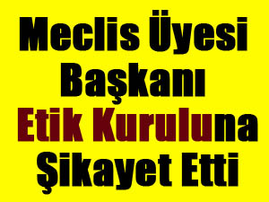 Meclis Üyesi Başkanı Etik Kuruluna Şikayet Etti