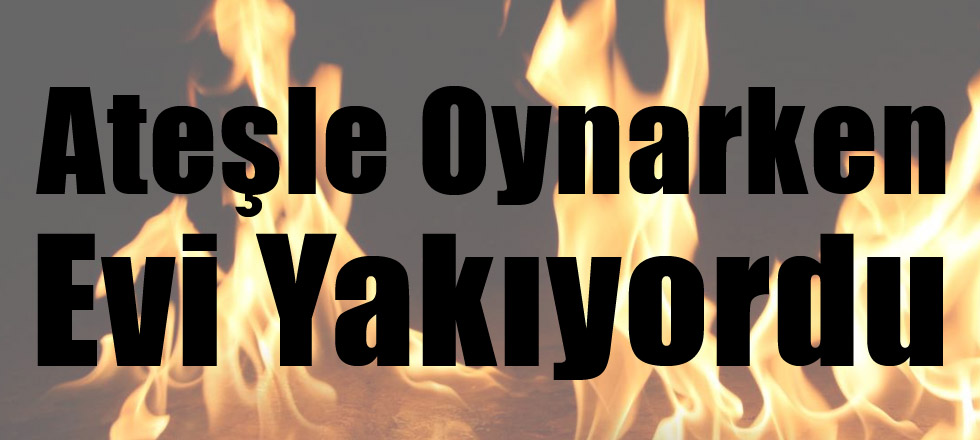 Ateşle Oynarken Evi Yakıyordu