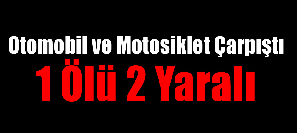 Otomobil ve Motosiklet Çarpıştı 1 Kişi Öldü 2 Kişi Yaralandı