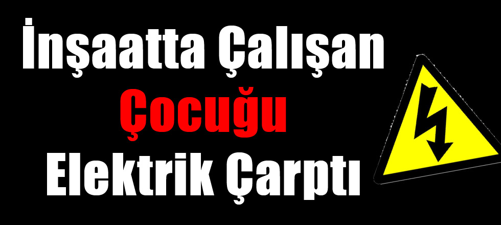 İnşaatta Çalışan Çocuğu Elektrik Çarptı