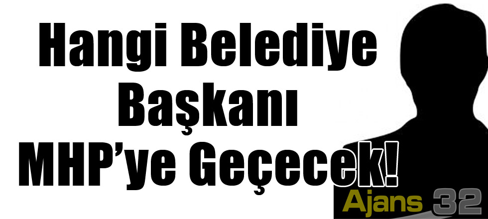 Hangi Belediye Başkanı MHP’ye Geçecek!