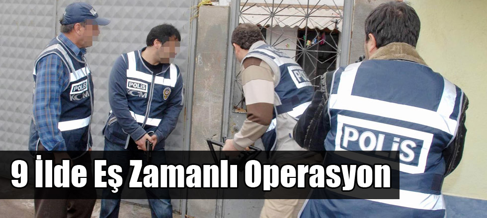 9 İlde Eş Zamanlı Operasyon