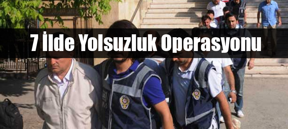 7 İlde Yolsuzluk Operasyonu