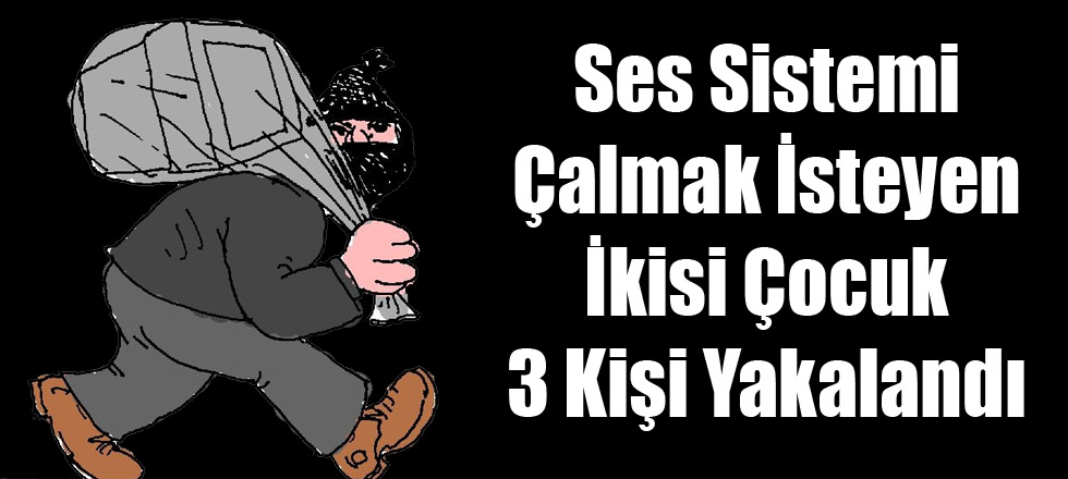 Ses Sistemi Çalmak İsteyen İkisi Çocuk 3 Kişi Yakalandı