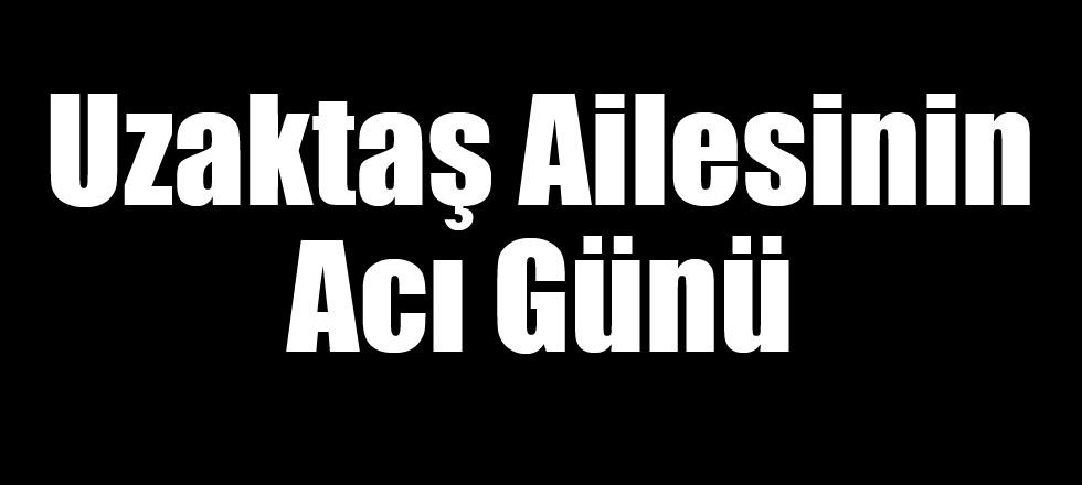 Uzaktaş Ailesinin Acı Günü