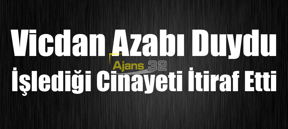 Vicdan Azabı Duydu İşlediği Cinayeti İtiraf Etti