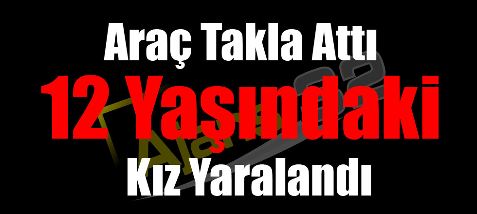 Araç Takla Attı 12 Yaşındaki Kız Yaralandı