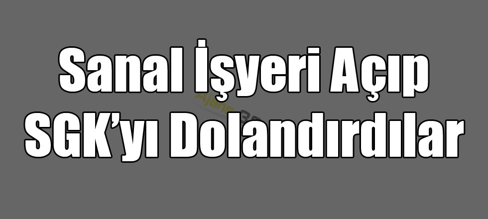 Sanal İşyeri Açıp SGK’yı Dolandırdılar