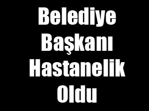 Belediye Başkanı Hastanelik Oldu