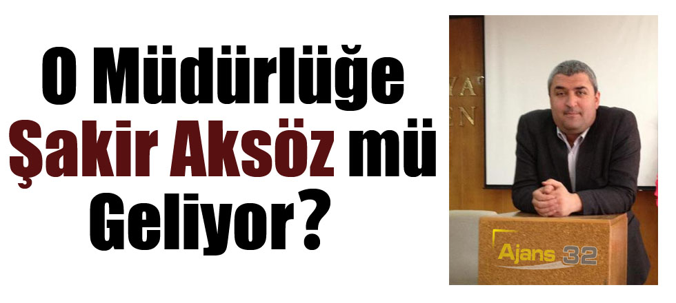 O Müdürlüğe Şakir Aksöz mü Geliyor?