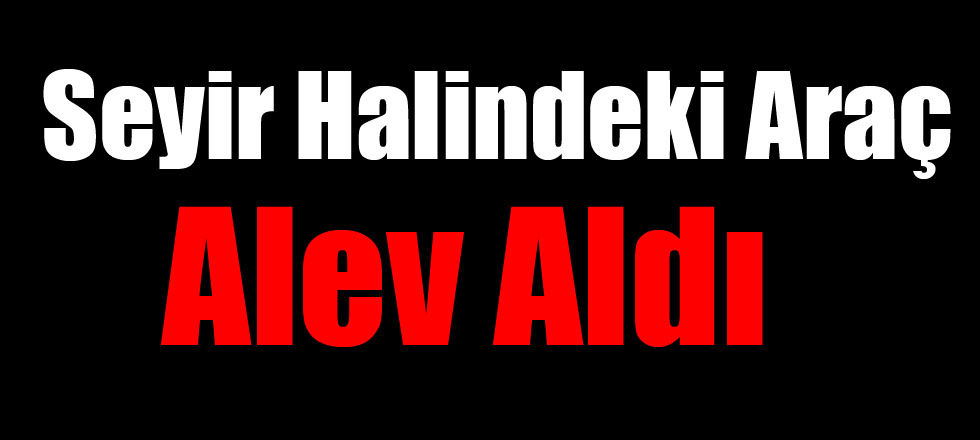 Seyir Halindeki Araç Alev Aldı