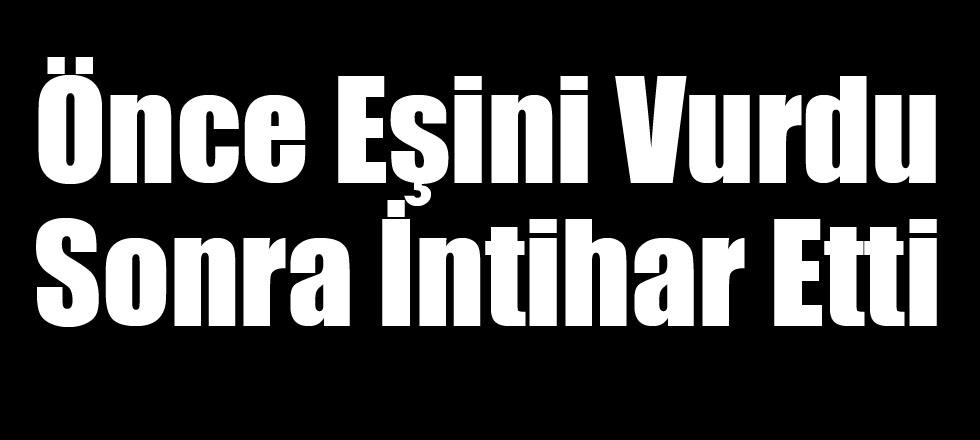 Önce Eşini Vurdu Sonra İntihar Etti