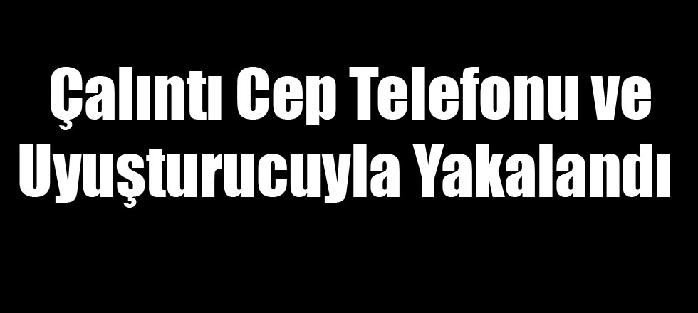 Çalıntı Cep Telefonu ve Uyuşturucuyla Yakalandı