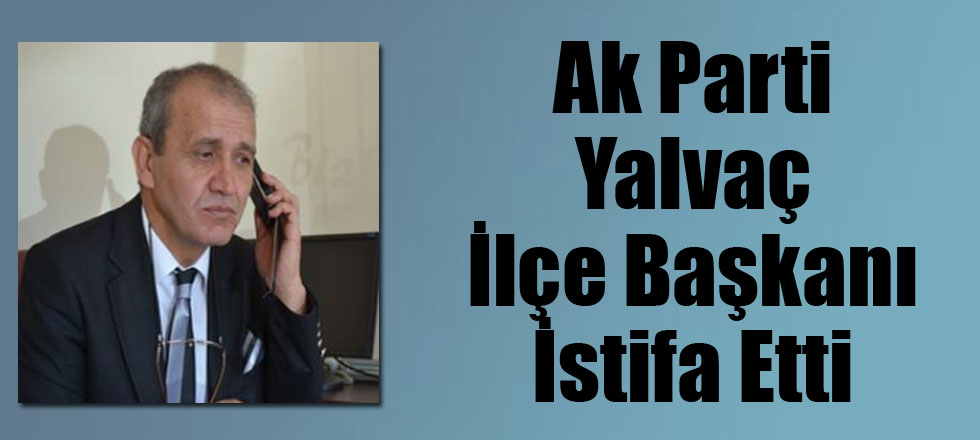 Ak Parti Yalvaç İlçe Başkanı İstifa Etti