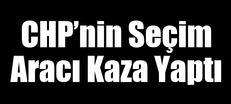 CHP’nin Seçim Aracı Kaza Yaptı