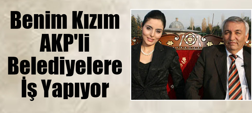 Benim Kızım AKP'li Belediyelere İş Yapıyor