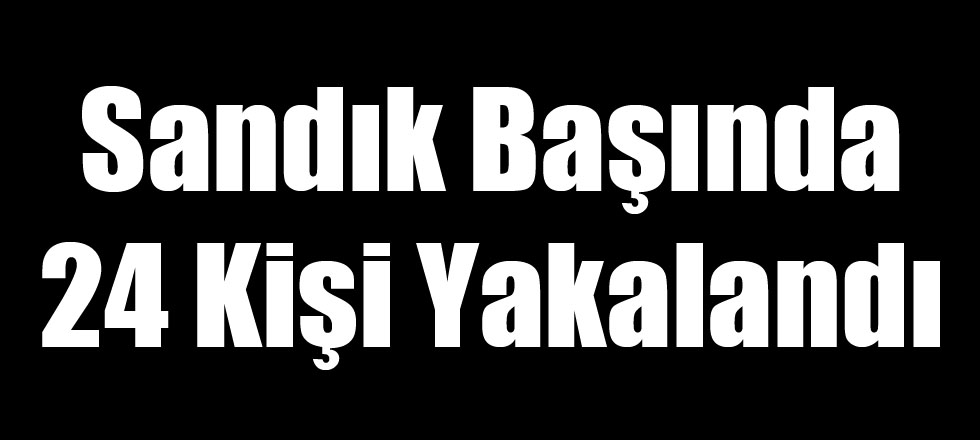 Sandık Başında 24 Kişi Yakalandı