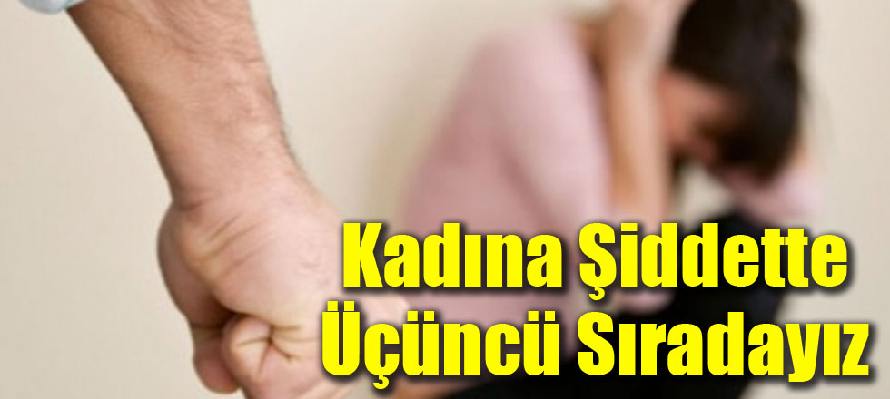 Kadına Şiddette Üçüncü Sıradayız