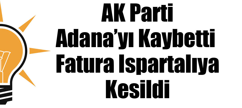 AK Parti Adana'yı Kaybetti Fatura Ispartalıya Kesildi