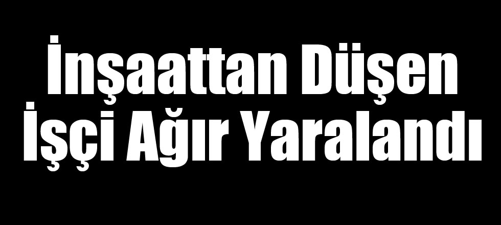 İnşaattan Düşen İşçi Ağır Yaralandı