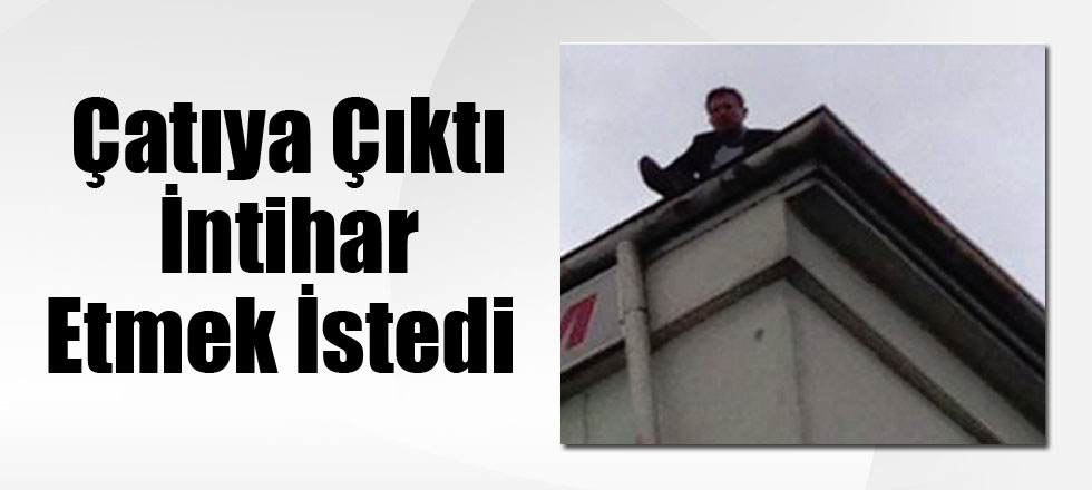 Çatıya Çıktı İntihar Etmek İstedi