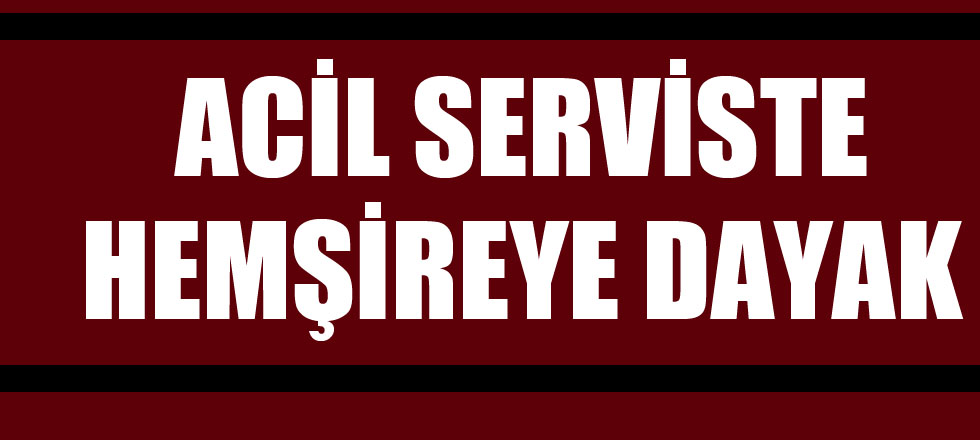 Acil Serviste Hemşireye Dayak