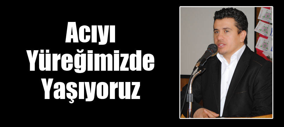 Acıyı Yüreğimizde Yaşıyoruz