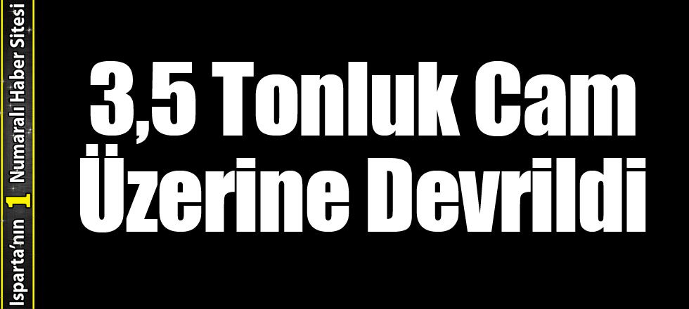 3,5 Tonluk Cam Üzerine Devrildi