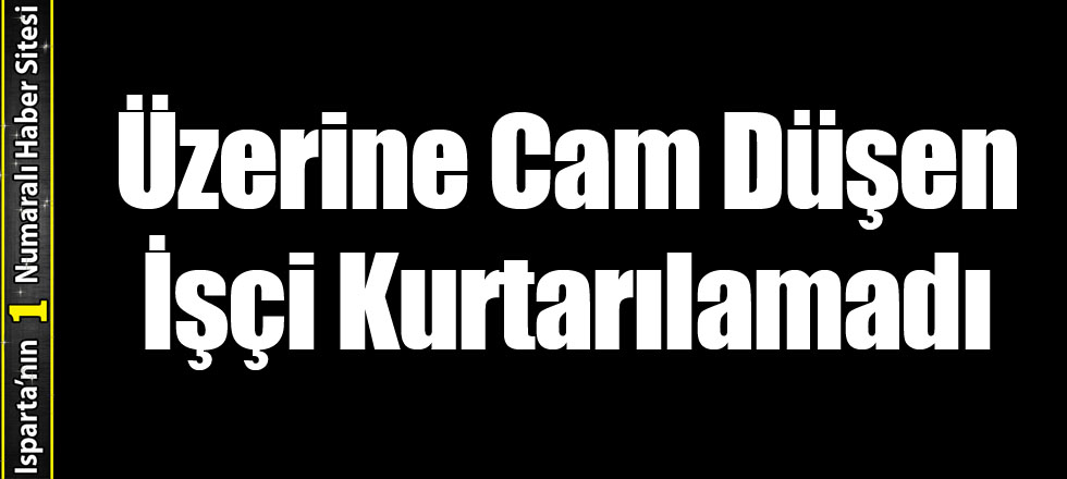 Üzerine Cam Düşen İşçi Kurtarılamadı