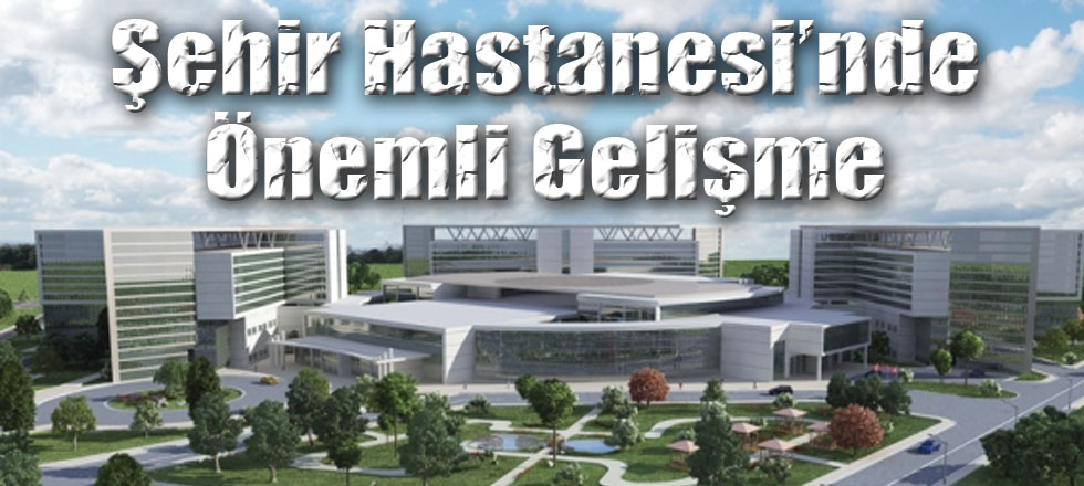 Şehir Hastanesi'nde Önemli Gelişme