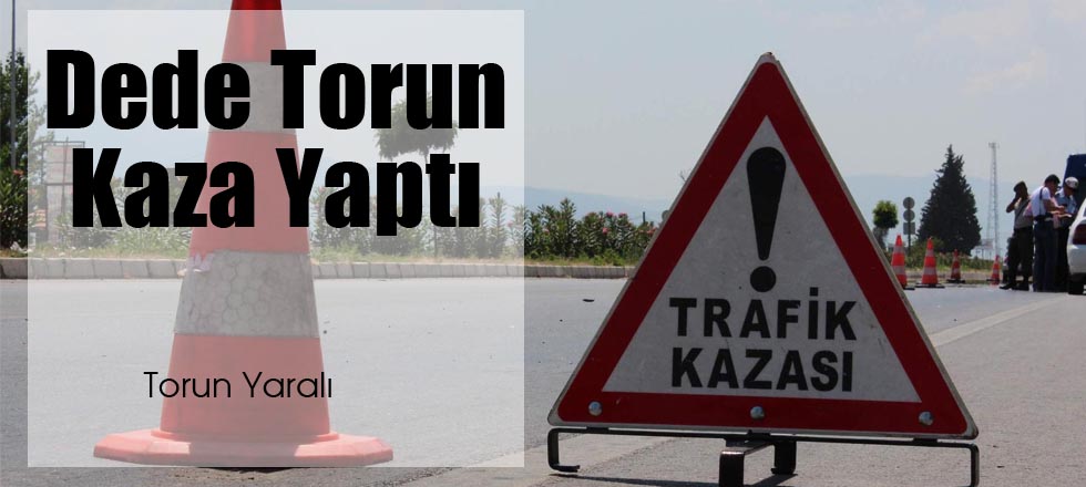 Dede Torun Kaza Yaptı: Torun Yaralı