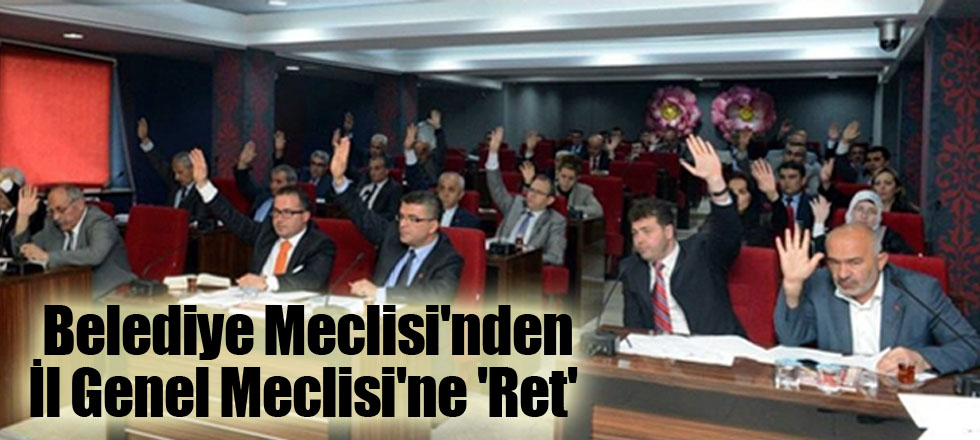 Belediye Meclisi'nden İl Genel Meclisi'ne 'Ret'