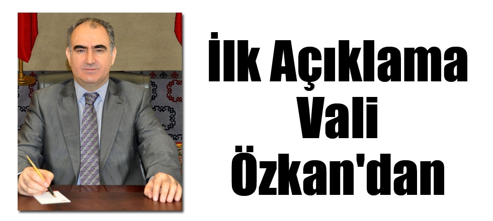 İlk Açıklama Vali Özkan'dan