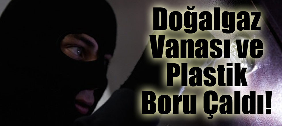 Doğalgaz Vanası ve Plastik Boru Çaldı!