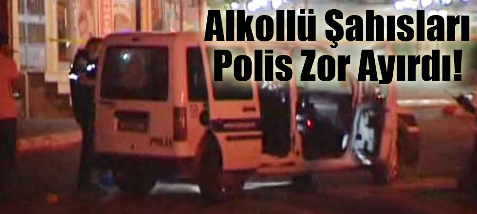 Alkollü Şahısları Polis Zor Ayırdı!