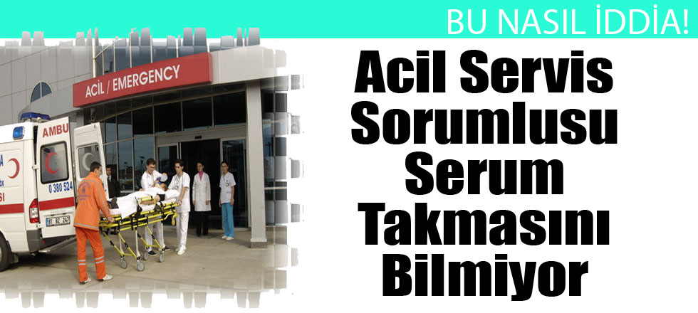 Acil Servis Sorumlusu Serum Takmayı Bilmiyor
