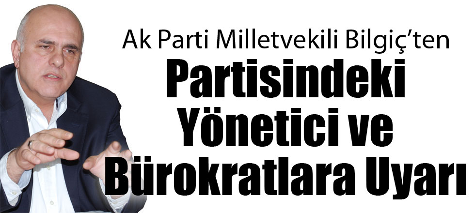 Bilgiç'ten Partisindeki Yönetici ve Bürokratlara Uyarı