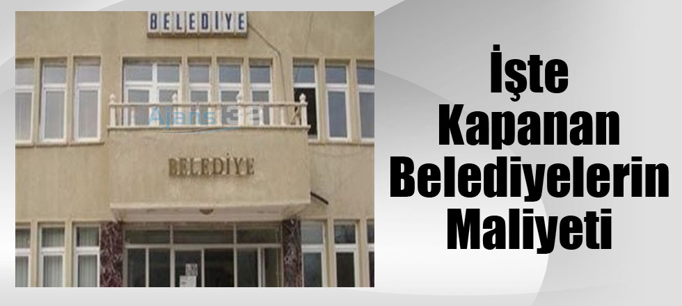 İşte Kapanan Belediyelerin Maliyeti