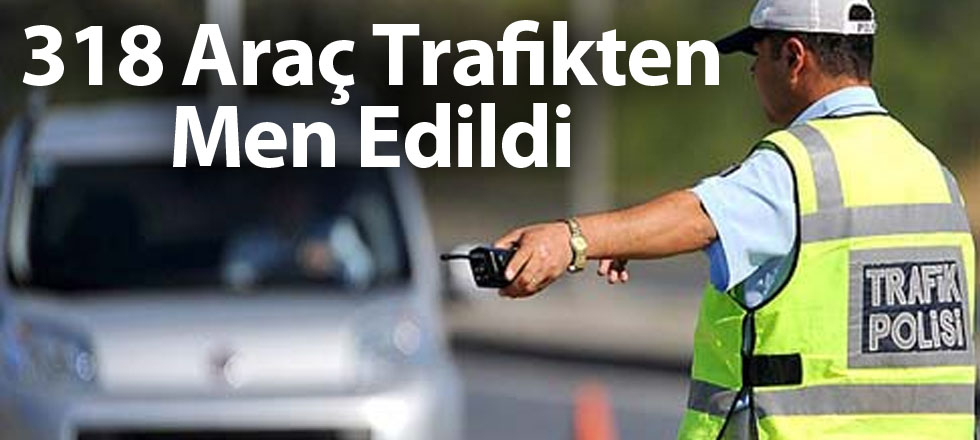 318 Araç Trafikten Men Edildi