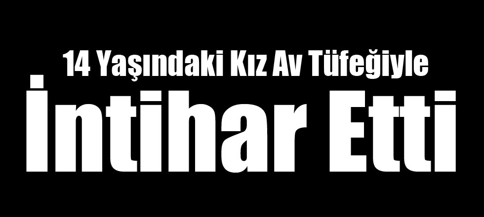 14 Yaşındaki Kız Av Tüfeğiyle İntihar Etti