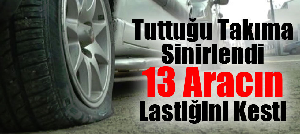 Tuttuğu Takıma Sinirlendi 13 Aracın Lastiğini Kesti