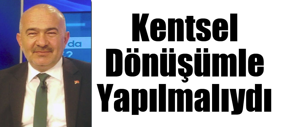 Kentsel Dönüşümle Yapılmalıydı
