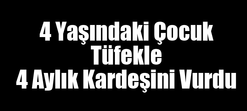 4 Yaşındaki Çocuk Tüfekle 4 Aylık Kardeşini Vurdu