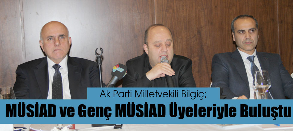 Bilgiç MÜSİAD ve Genç MÜSİAD Üyeleriyle Buluştu