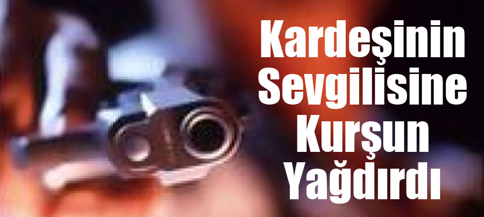 Kardeşinin Sevgilisine Kurşun Yağdırdı