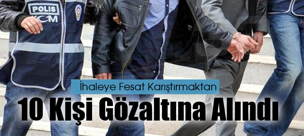 İhaleye Fesat Karıştırmaktan 10 Kişi Gözaltına Alındı